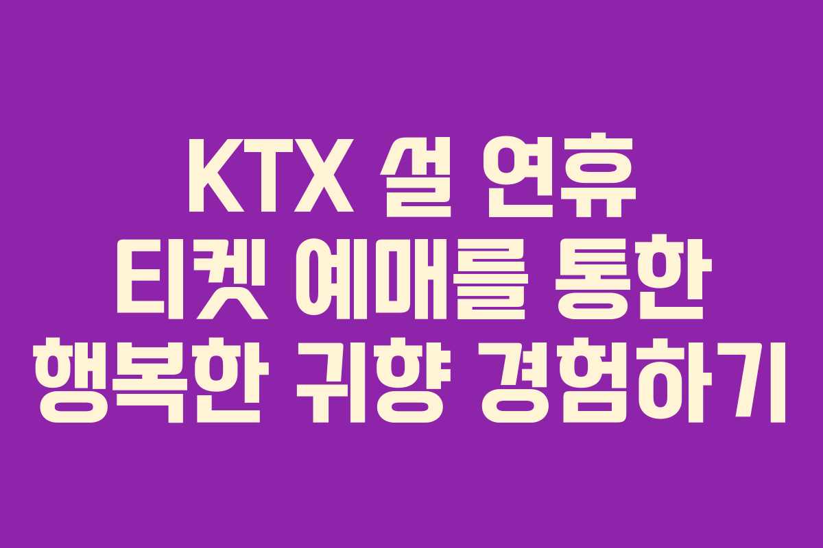 KTX 설 연휴 티켓 예매를 통한 행복한 귀향 경험하기
