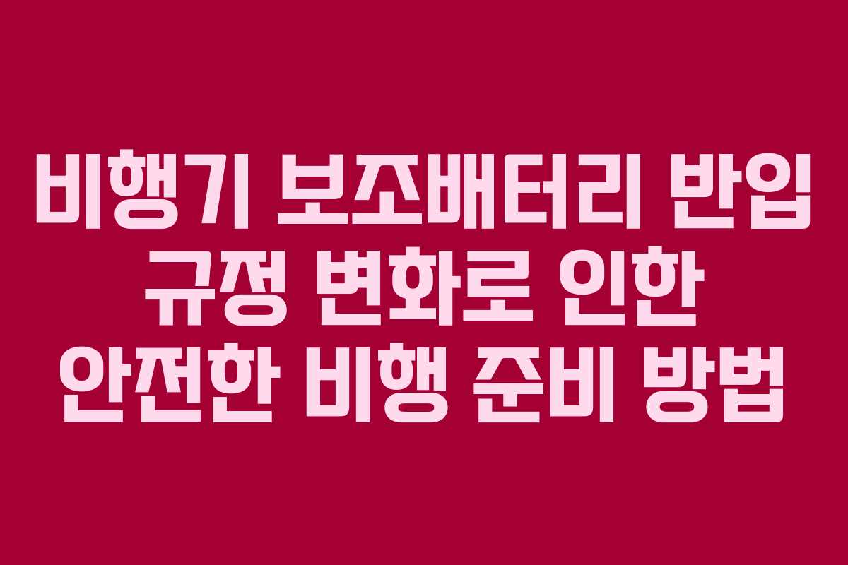 비행기 보조배터리 반입 규정 변화로 인한 안전한 비행 준비 방법