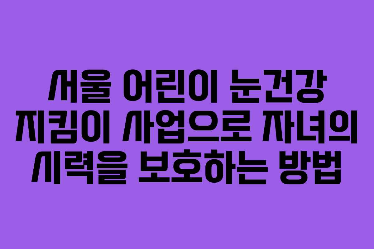 서울 어린이 눈건강 지킴이 사업으로 자녀의 시력을 보호하는 방법