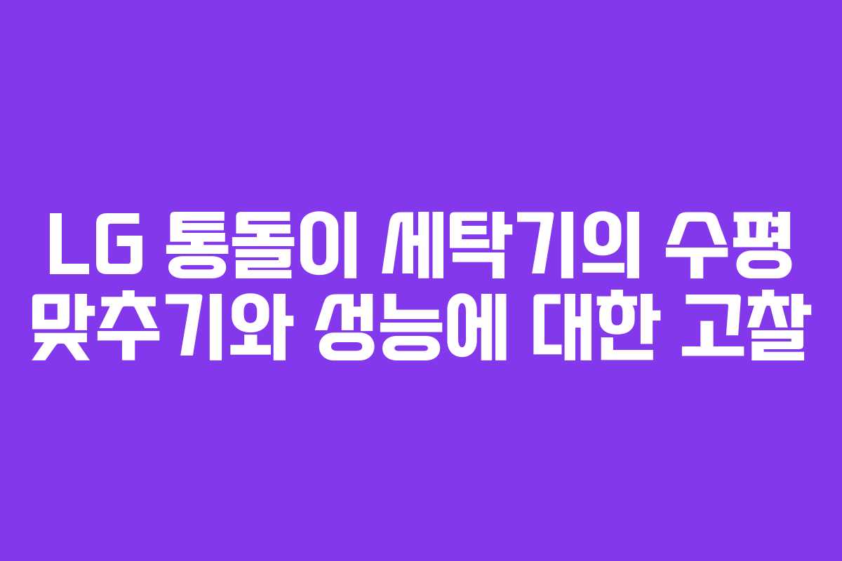 LG 통돌이 세탁기의 수평 맞추기와 성능에 대한 고찰