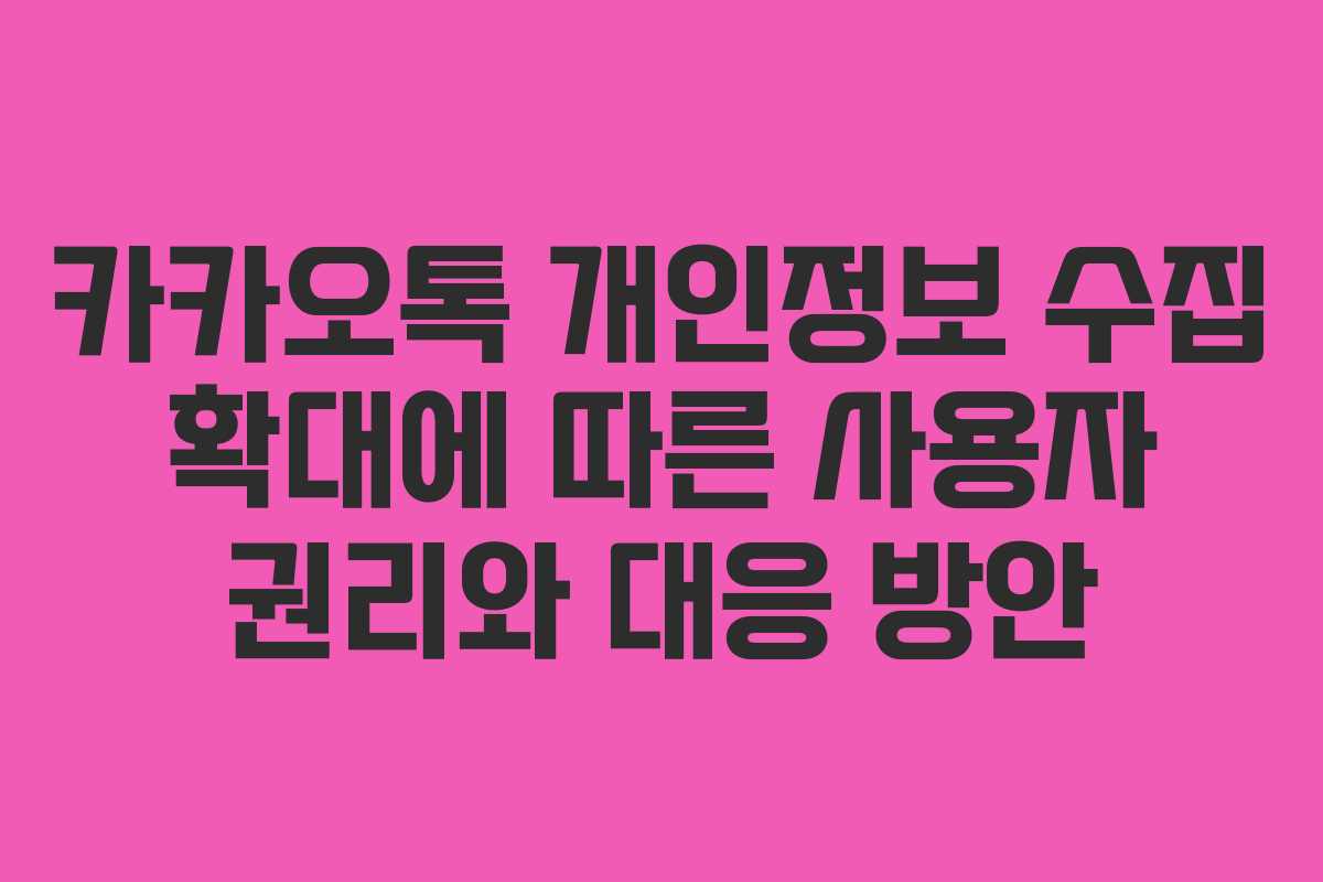 카카오톡 개인정보 수집 확대에 따른 사용자 권리와 대응 방안