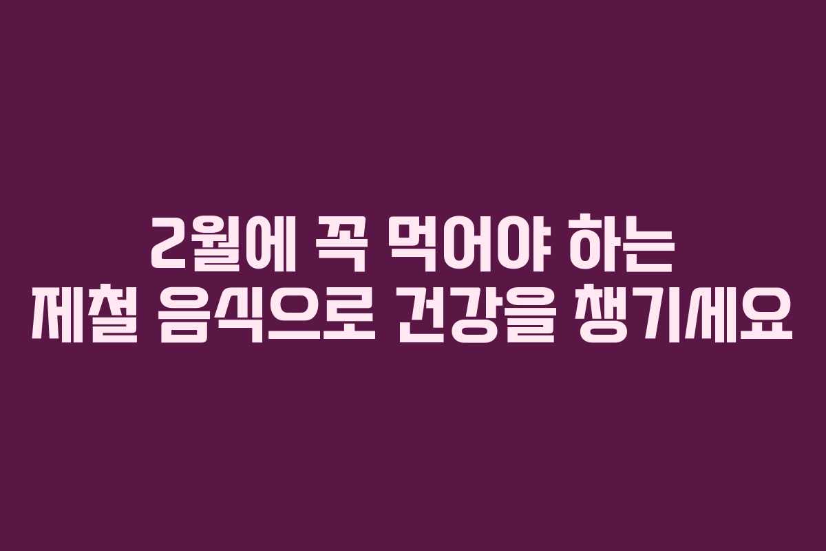 2월에 꼭 먹어야 하는 제철 음식으로 건강을 챙기세요