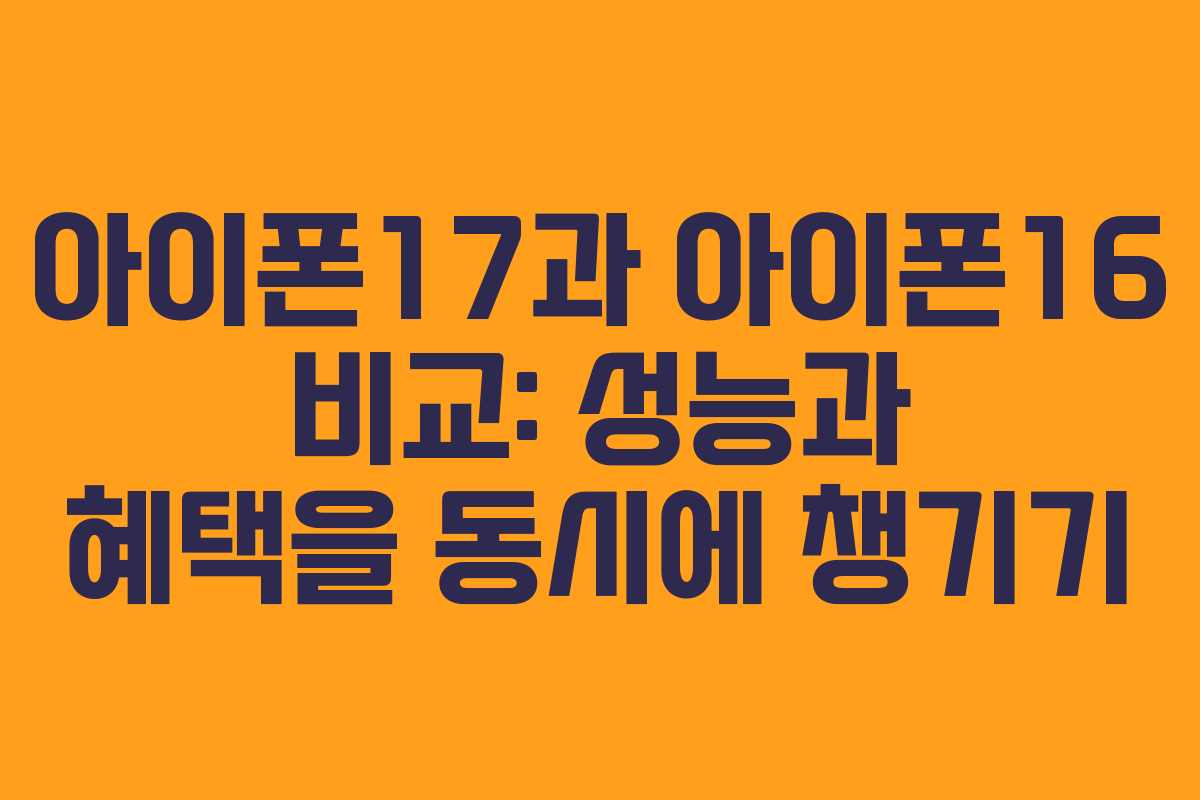 아이폰17과 아이폰16 비교: 성능과 혜택을 동시에 챙기기
