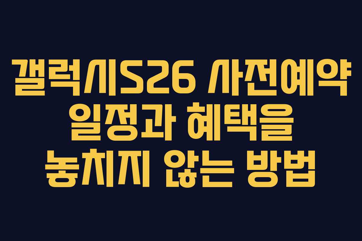 갤럭시S26 사전예약 일정과 혜택을 놓치지 않는 방법