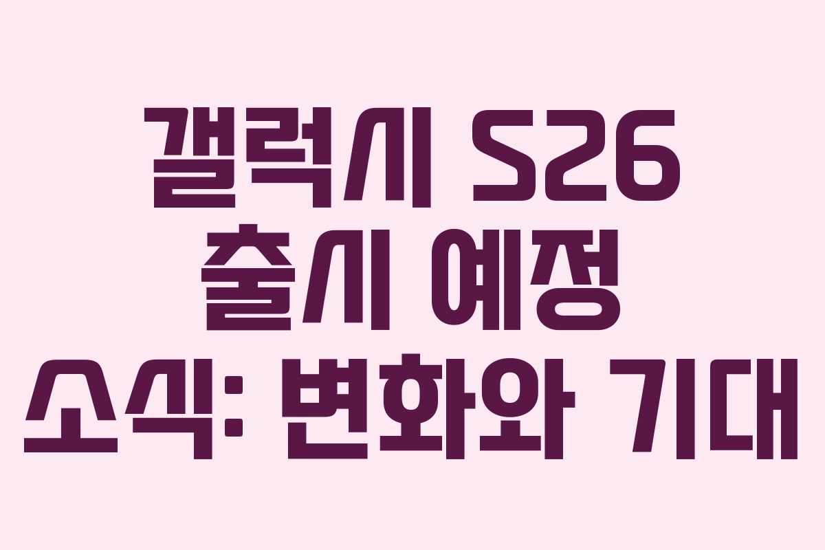 갤럭시 S26 출시 예정 소식: 변화와 기대