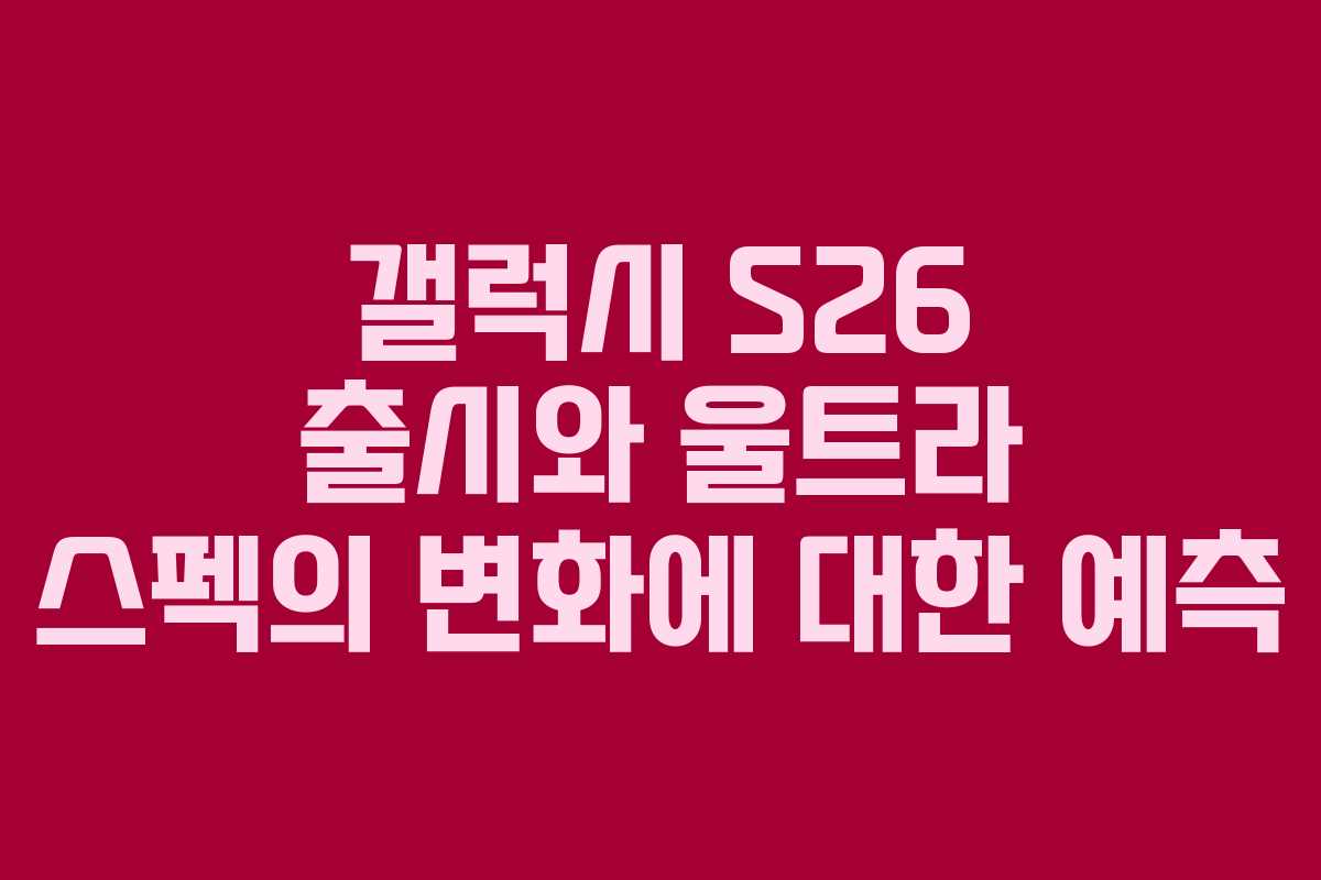 갤럭시 S26 출시와 울트라 스펙의 변화에 대한 예측