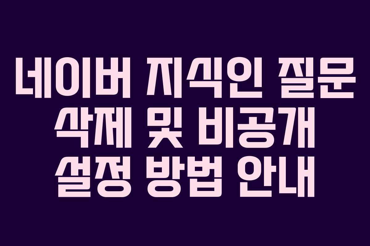 네이버 지식인 질문 삭제 및 비공개 설정 방법 안내