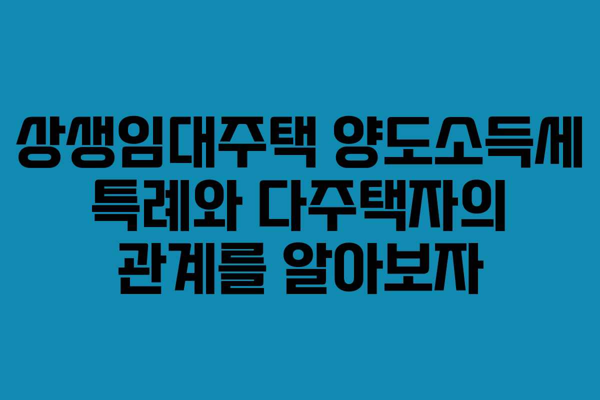 상생임대주택 양도소득세 특례와 다주택자의 관계를 알아보자