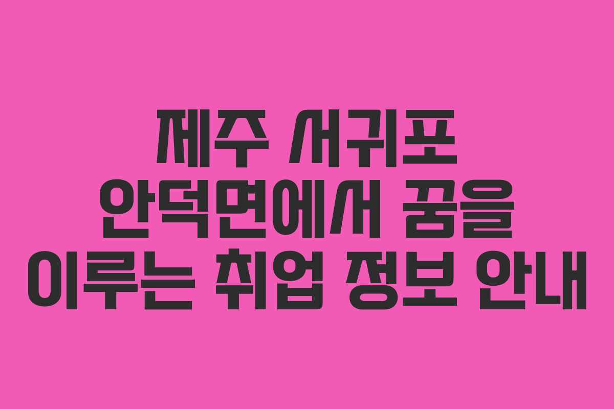 제주 서귀포 안덕면에서 꿈을 이루는 취업 정보 안내