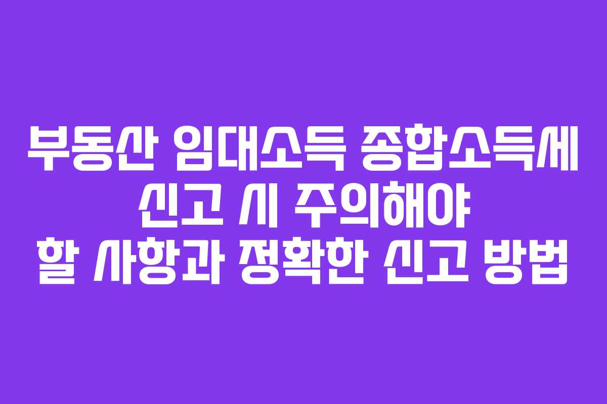 부동산 임대소득 종합소득세 신고 시 주의해야 할 사항과 정확한 신고 방법
