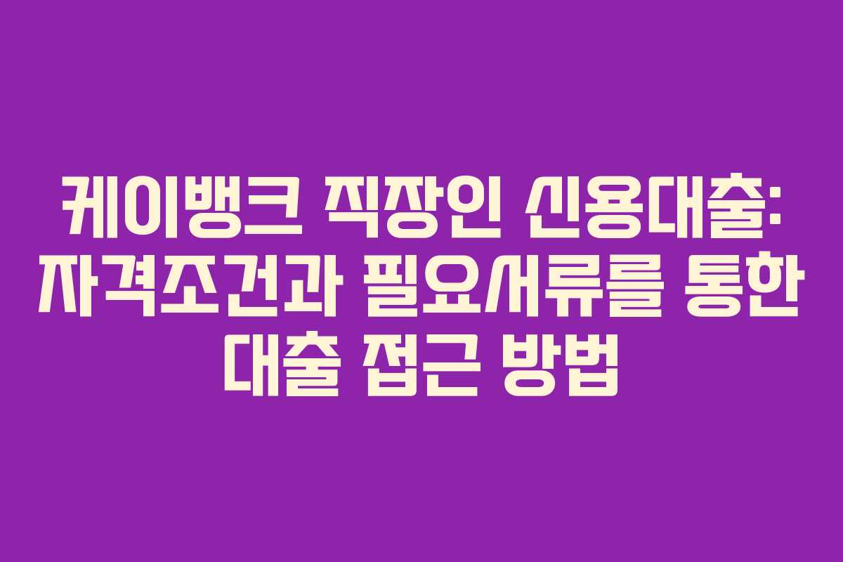 케이뱅크 직장인 신용대출: 자격조건과 필요서류를 통한 대출 접근 방법