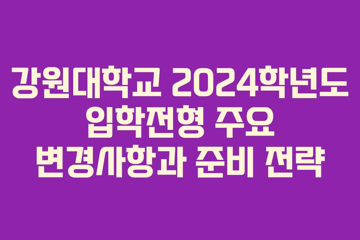 강원대학교 2024학년도 입학전형 주요 변경사항과 준비 전략