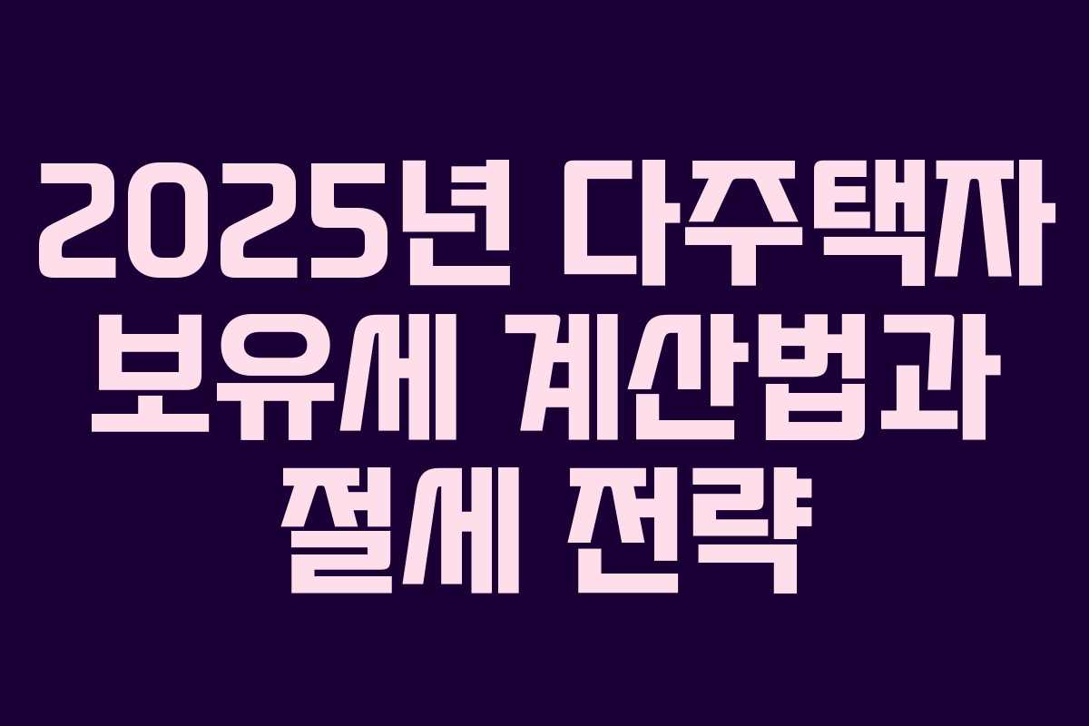 2025년 다주택자 보유세 계산법과 절세 전략