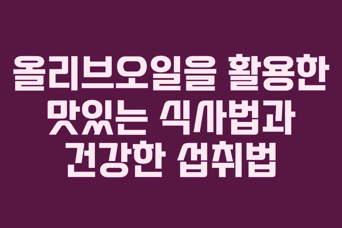 올리브오일을 활용한 맛있는 식사법과 건강한 섭취법
