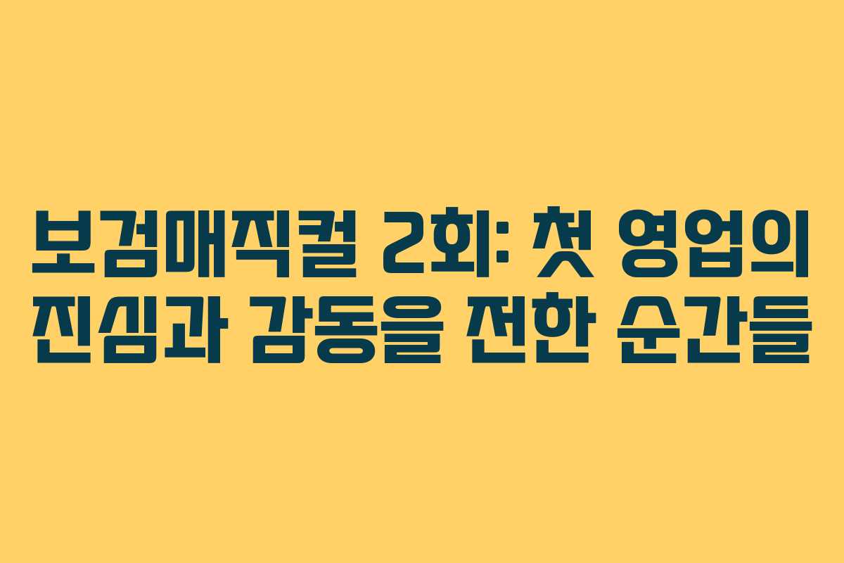 보검매직컬 2회: 첫 영업의 진심과 감동을 전한 순간들