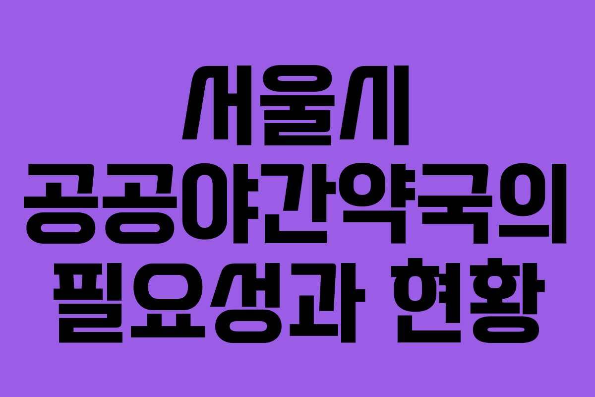 서울시 공공야간약국의 필요성과 현황