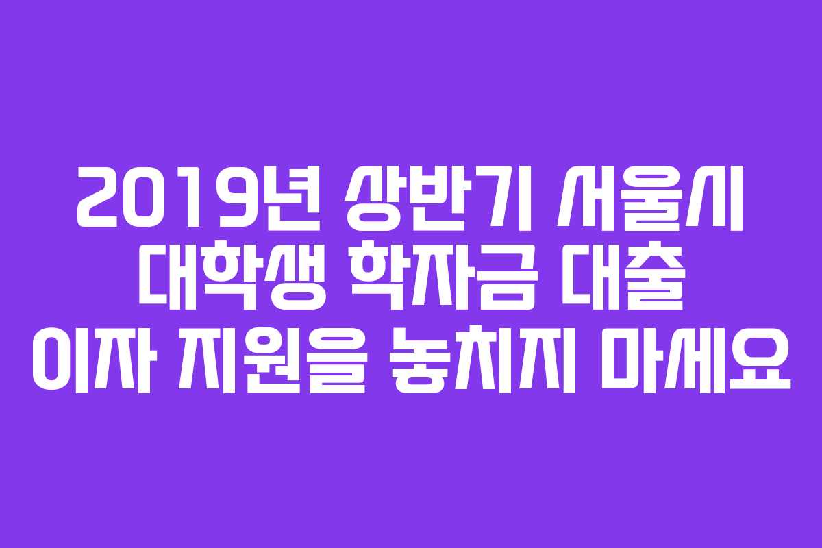2019년 상반기 서울시 대학생 학자금 대출 이자 지원을 놓치지 마세요