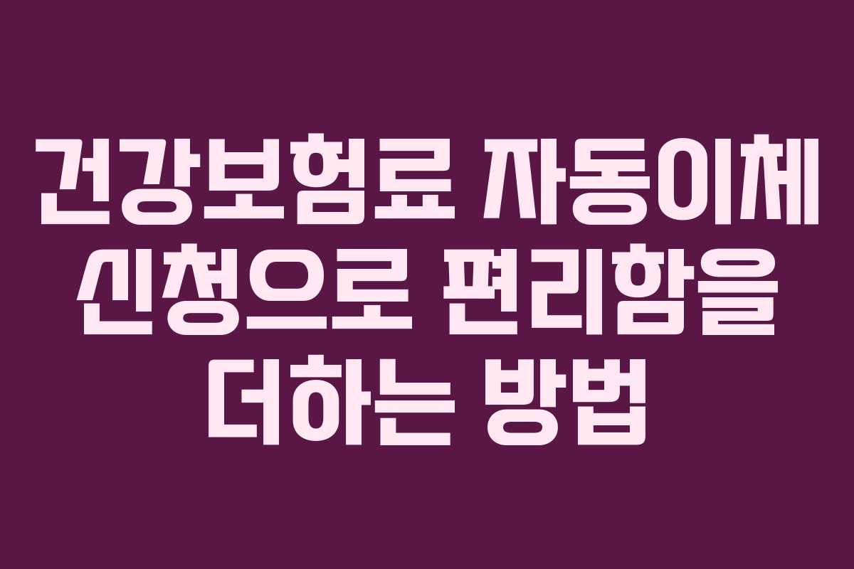 건강보험료 자동이체 신청으로 편리함을 더하는 방법