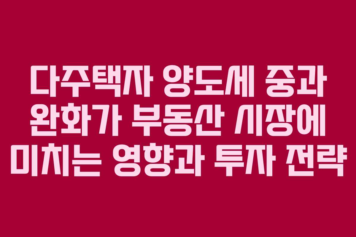 다주택자 양도세 중과 완화가 부동산 시장에 미치는 영향과 투자 전략