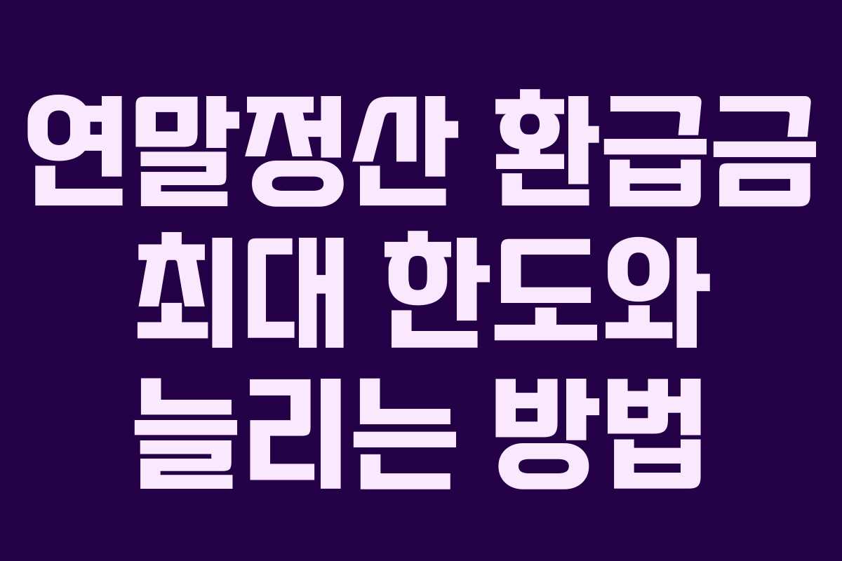 연말정산 환급금 최대 한도와 늘리는 방법