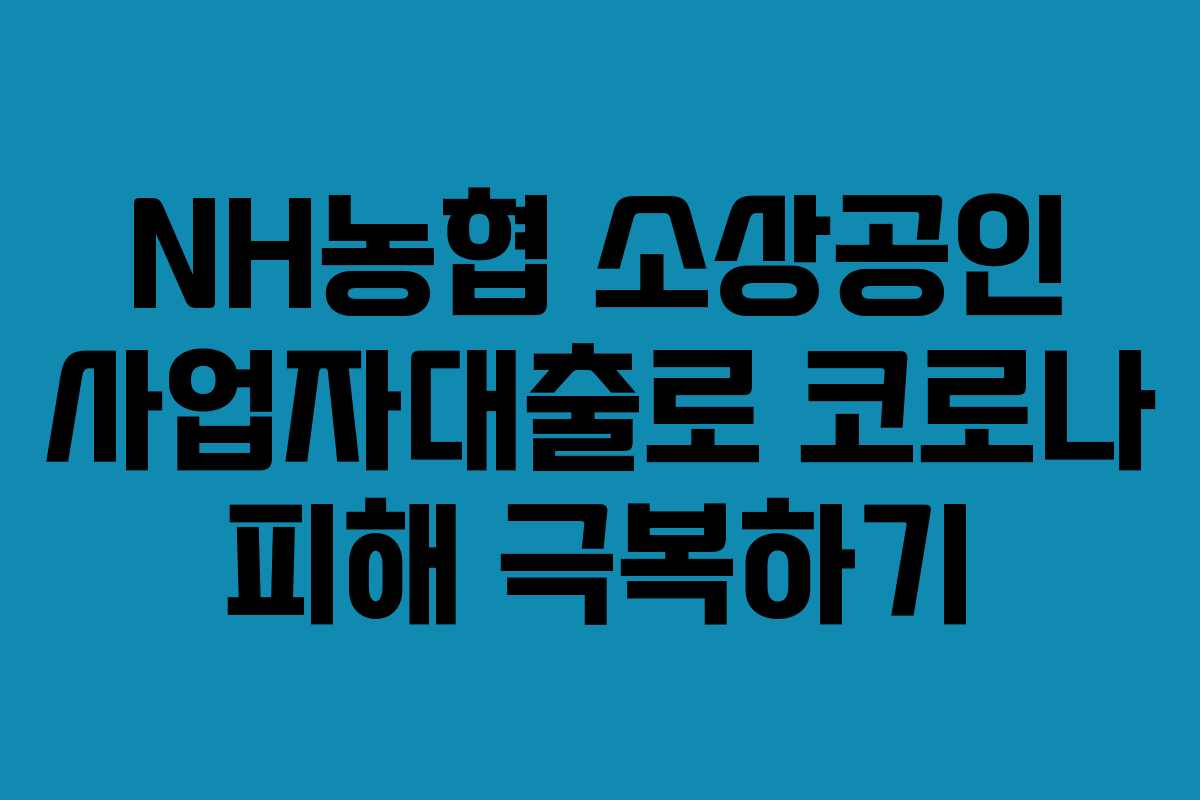 NH농협 소상공인 사업자대출로 코로나 피해 극복하기