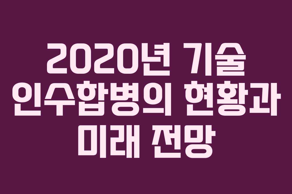 2020년 기술 인수합병의 현황과 미래 전망