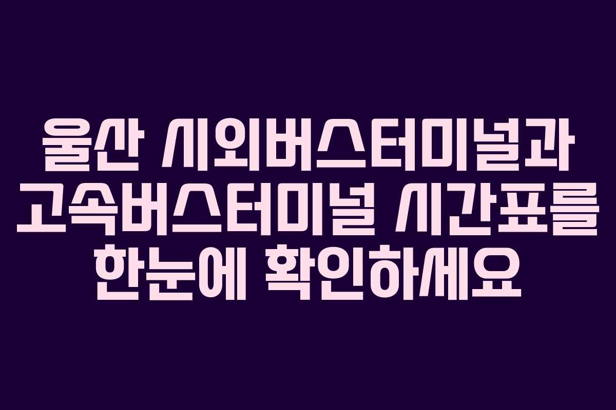 울산 시외버스터미널과 고속버스터미널 시간표를 한눈에 확인하세요