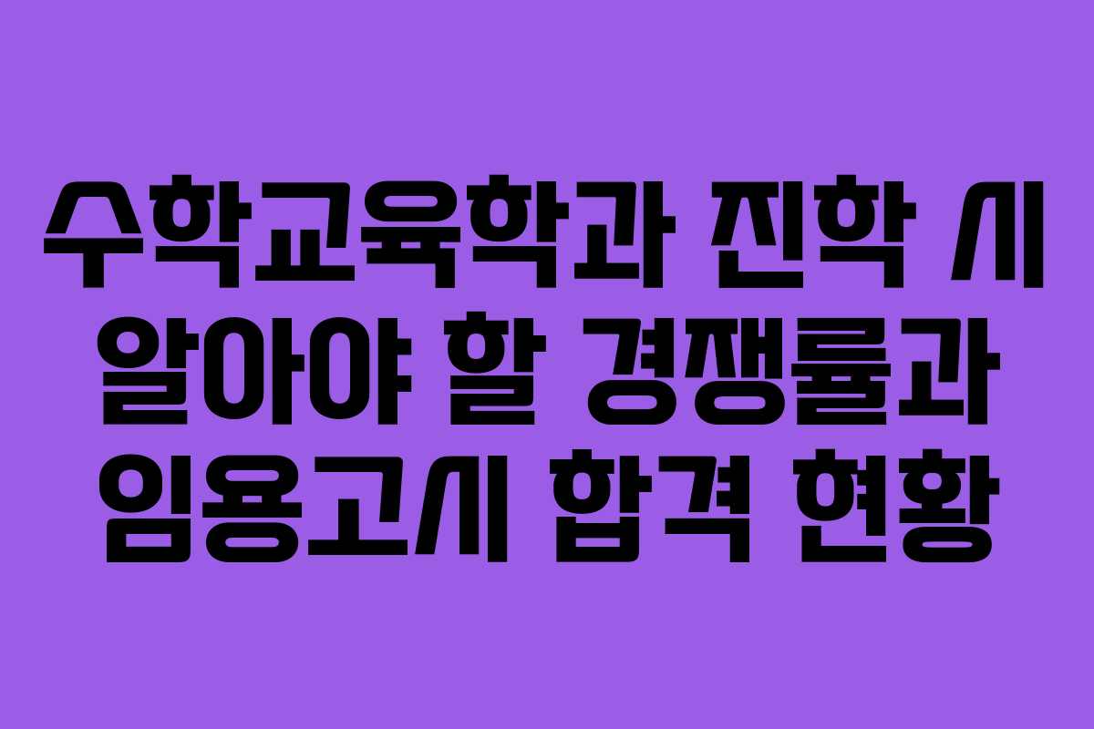수학교육학과 진학 시 알아야 할 경쟁률과 임용고시 합격 현황