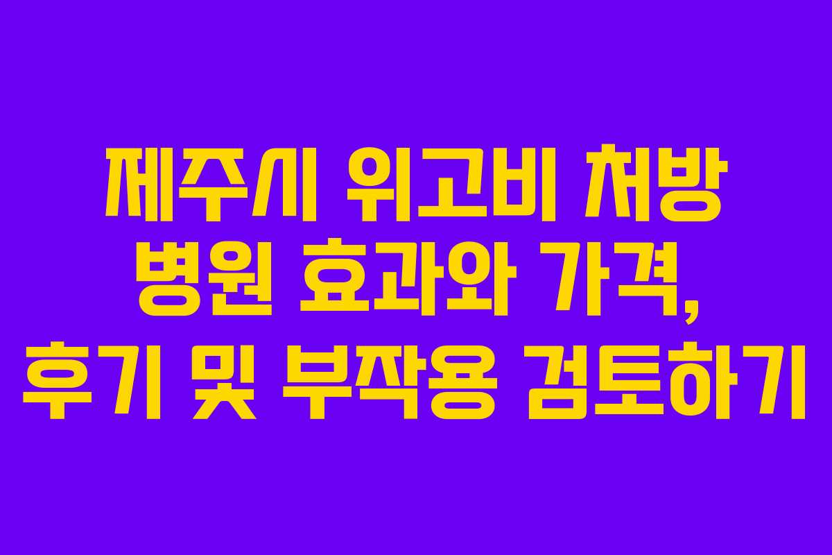 제주시 위고비 처방 병원 효과와 가격, 후기 및 부작용 검토하기