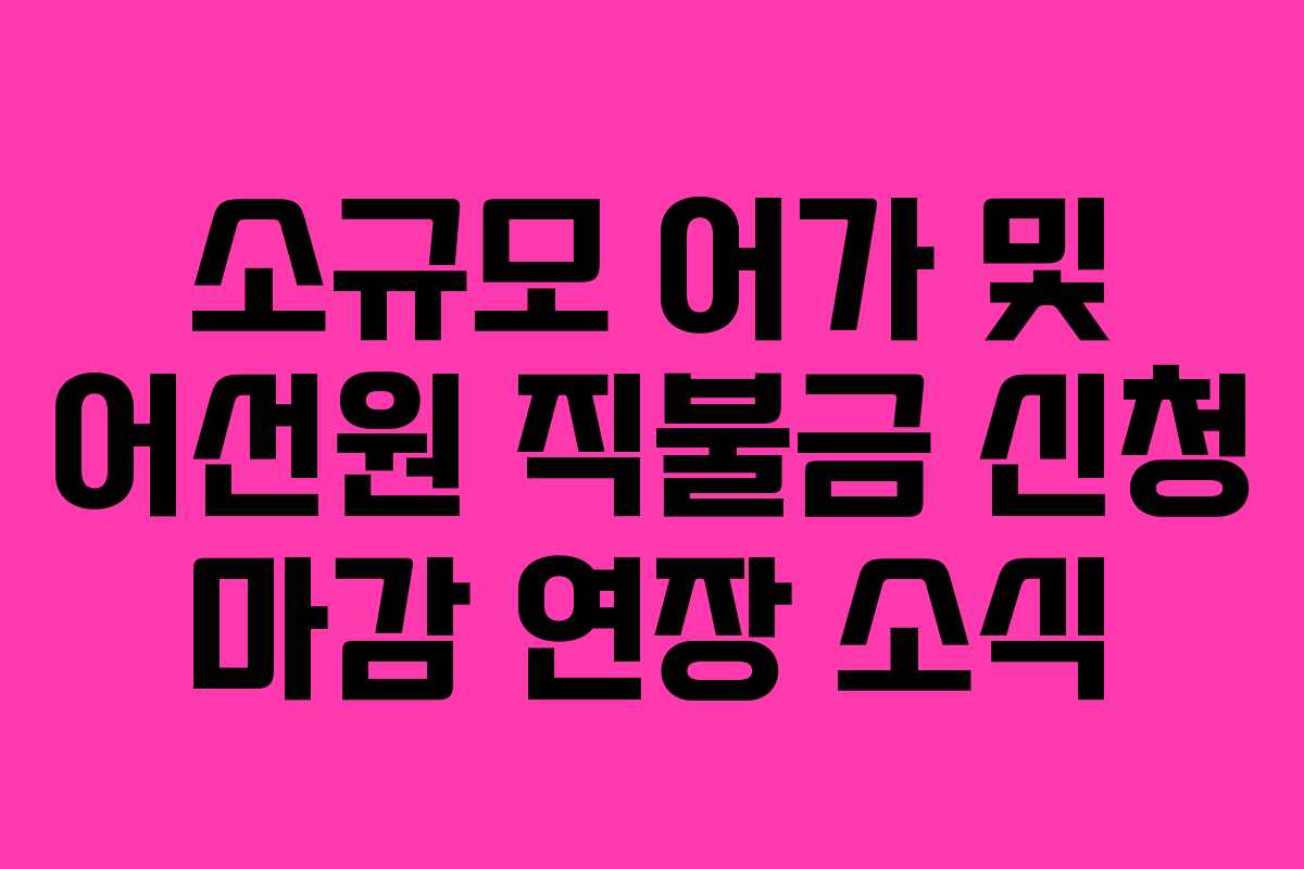 소규모 어가 및 어선원 직불금 신청 마감 연장 소식