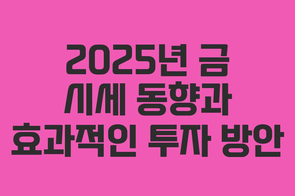 2025년 금 시세 동향과 효과적인 투자 방안