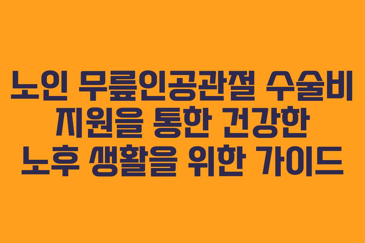 노인 무릎인공관절 수술비 지원을 통한 건강한 노후 생활을 위한 가이드
