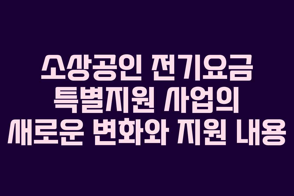 소상공인 전기요금 특별지원 사업의 새로운 변화와 지원 내용