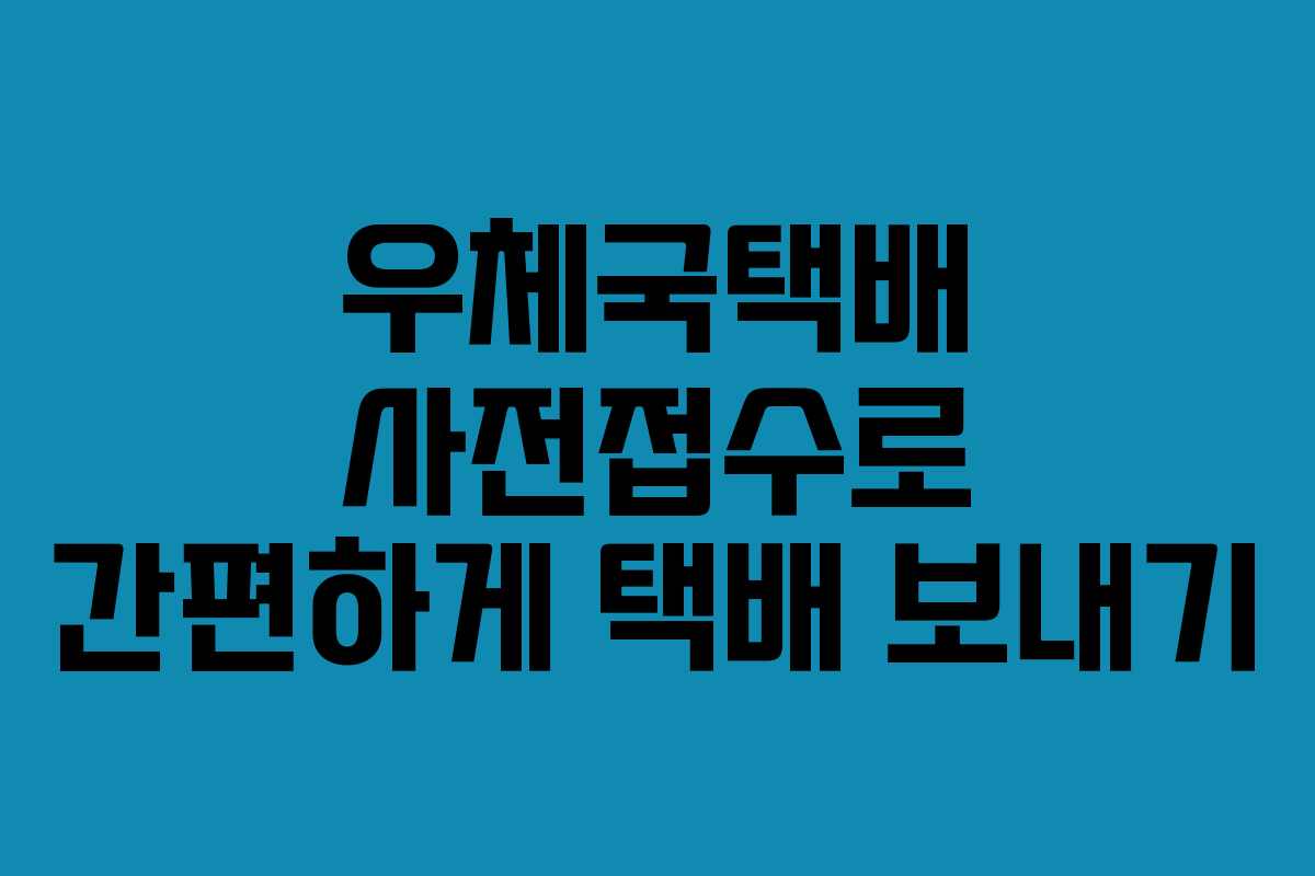 우체국택배 사전접수로 간편하게 택배 보내기