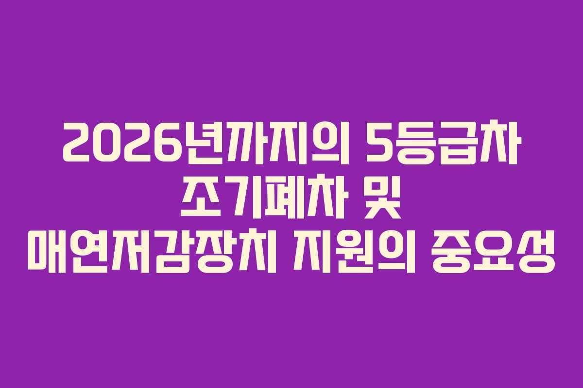 2026년까지의 5등급차 조기폐차 및 매연저감장치 지원의 중요성
