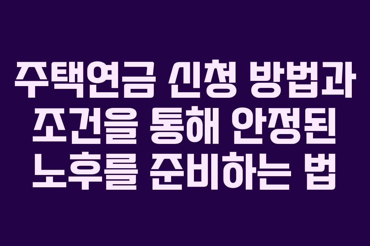 주택연금 신청 방법과 조건을 통해 안정된 노후를 준비하는 법