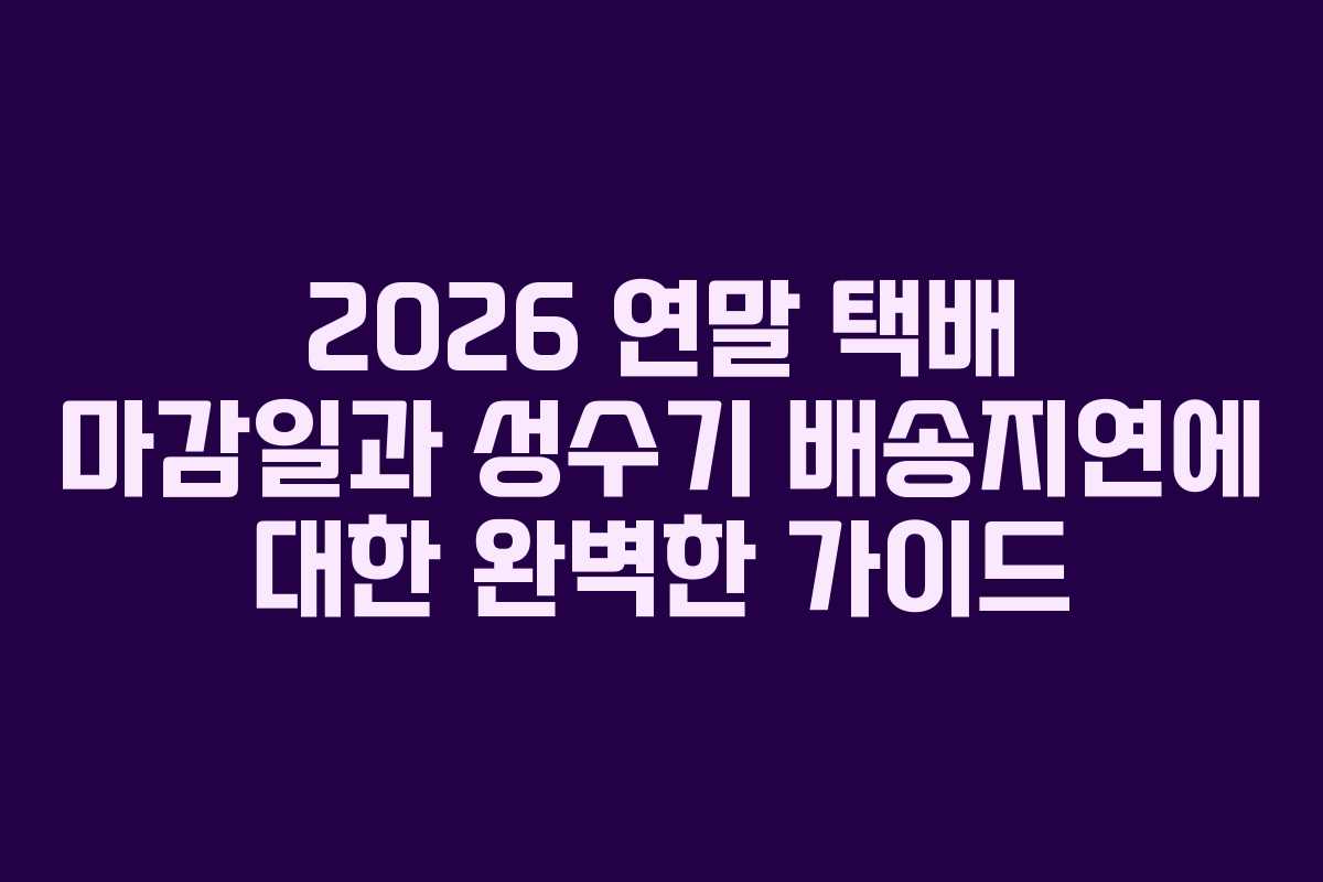 2026 연말 택배 마감일과 성수기 배송지연에 대한 완벽한 가이드