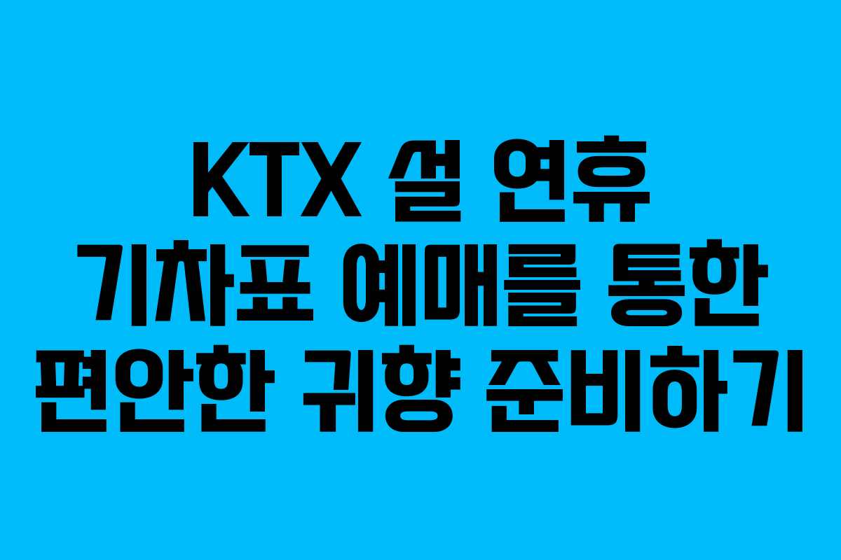 KTX 설 연휴 기차표 예매를 통한 편안한 귀향 준비하기