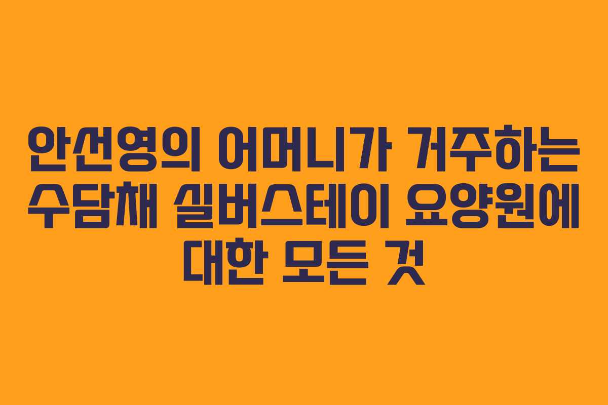 안선영의 어머니가 거주하는 수담채 실버스테이 요양원에 대한 모든 것