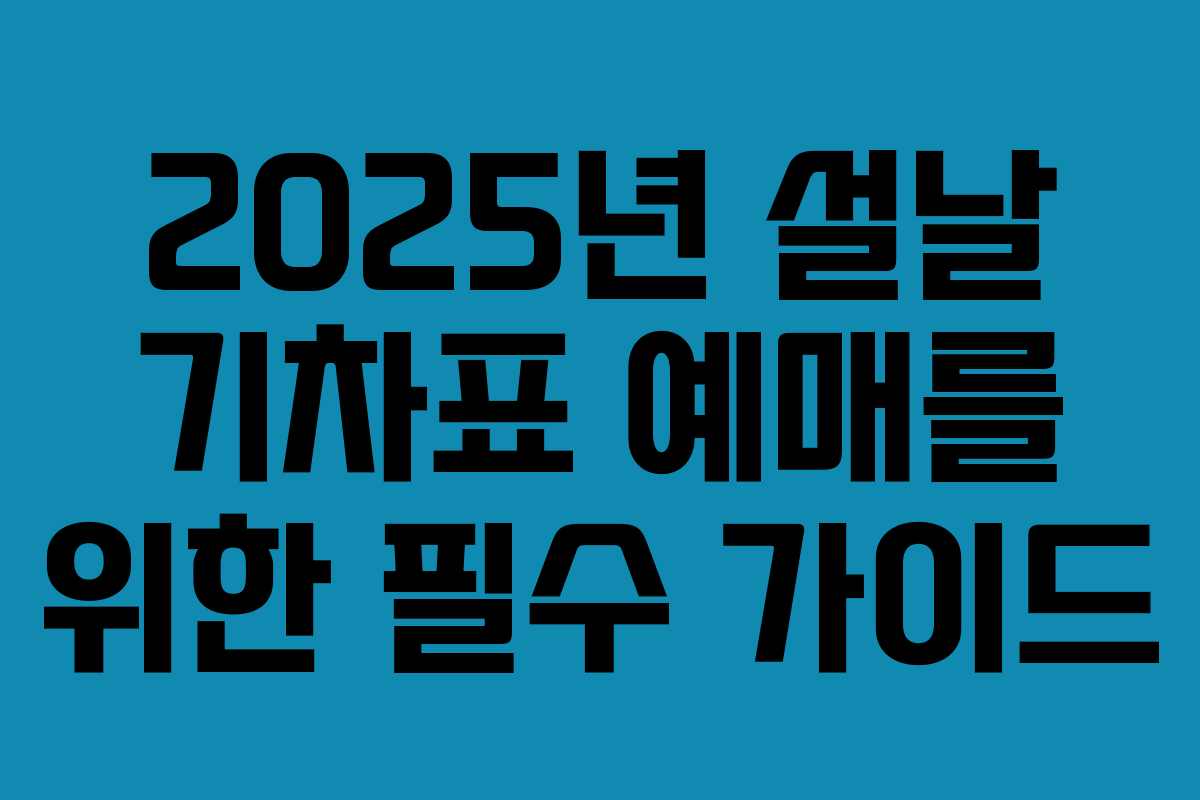 2025년 설날 기차표 예매를 위한 필수 가이드