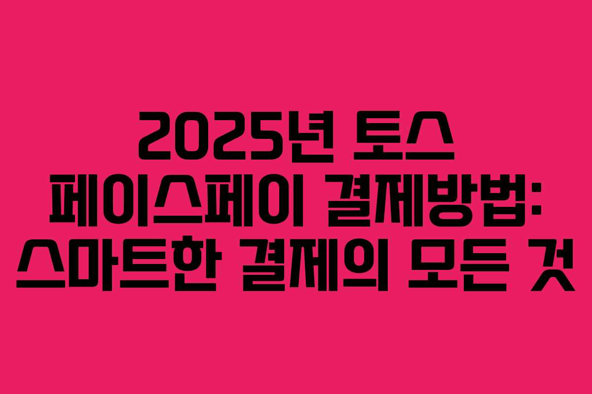 2025년 토스 페이스페이 결제방법: 스마트한 결제의 모든 것