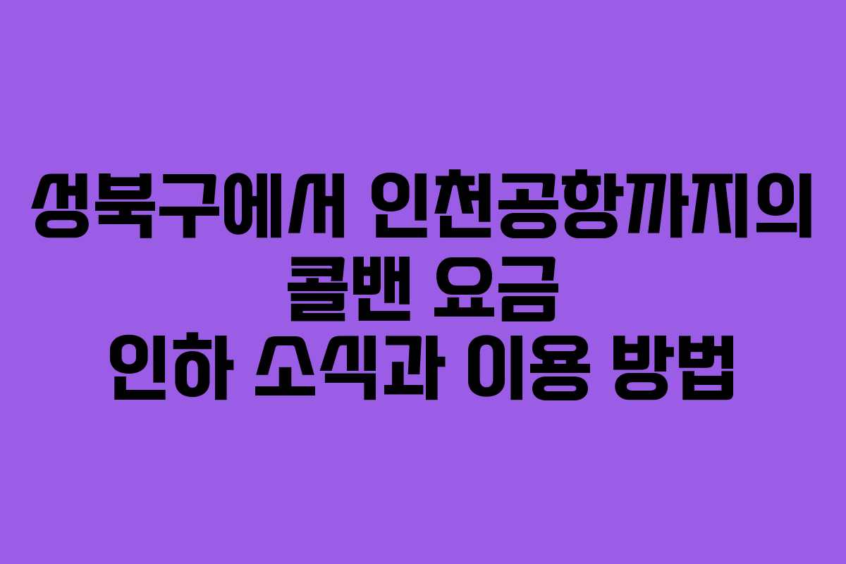성북구에서 인천공항까지의 콜밴 요금 인하 소식과 이용 방법