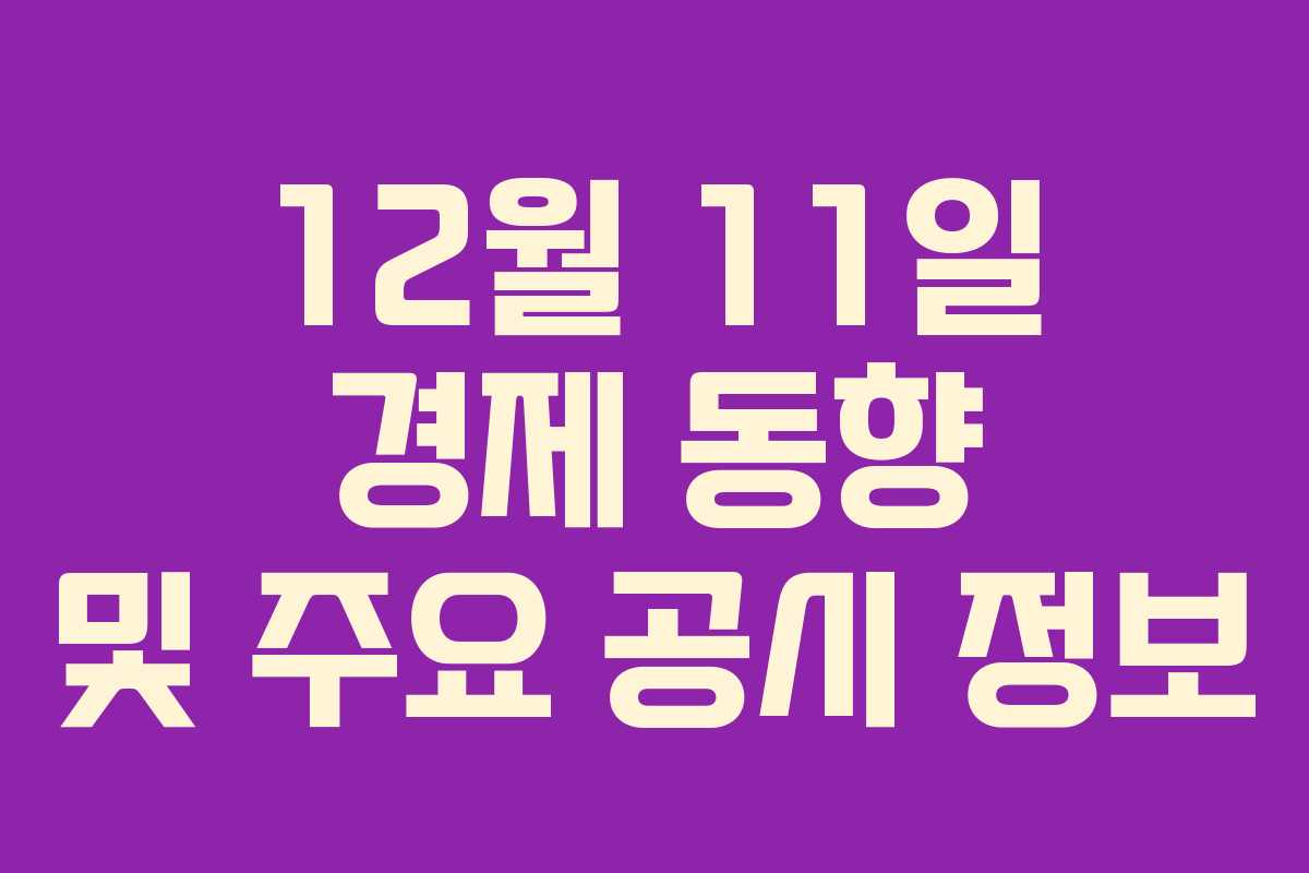 12월 11일 경제 동향 및 주요 공시 정보