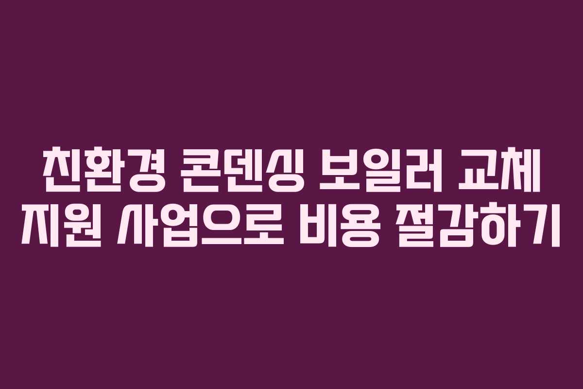 친환경 콘덴싱 보일러 교체 지원 사업으로 비용 절감하기