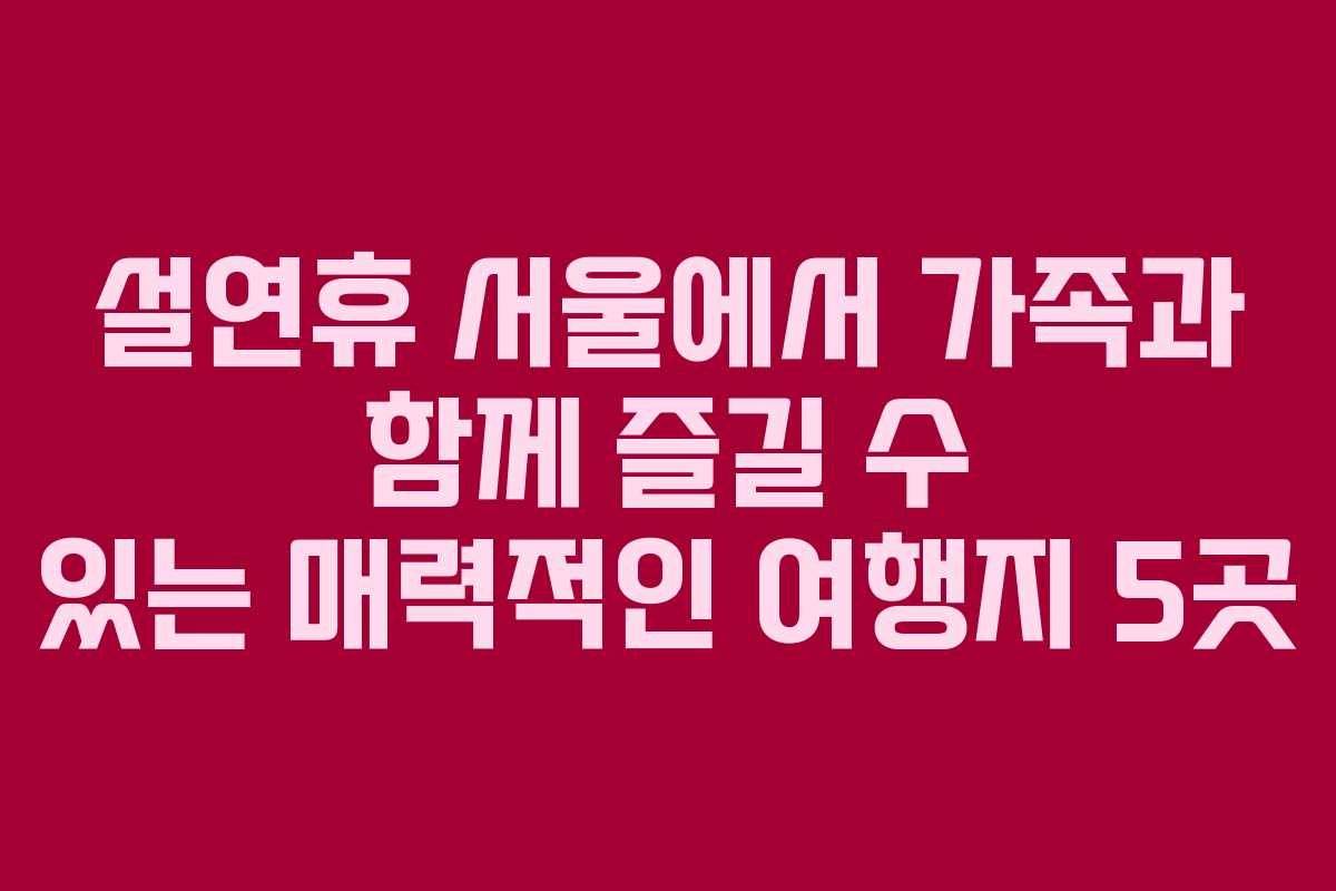 설연휴 서울에서 가족과 함께 즐길 수 있는 매력적인 여행지 5곳