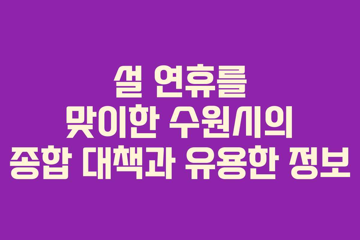 설 연휴를 맞이한 수원시의 종합 대책과 유용한 정보