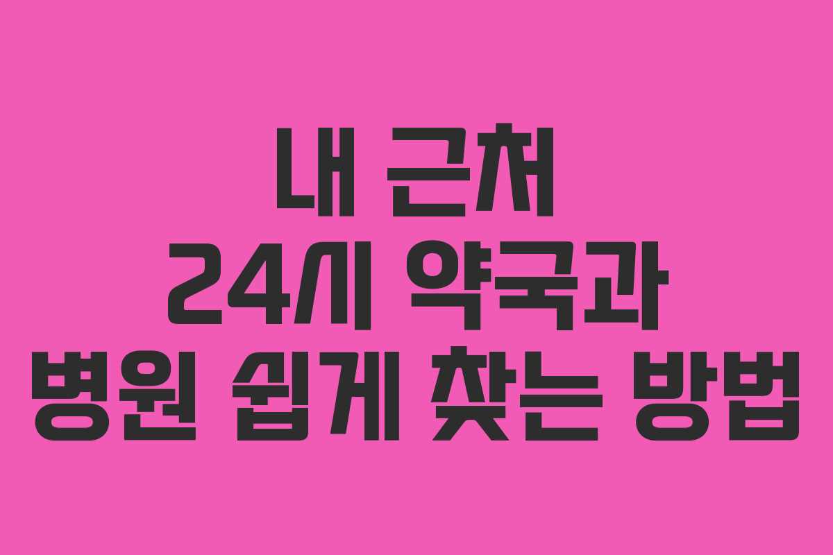 내 근처 24시 약국과 병원 쉽게 찾는 방법