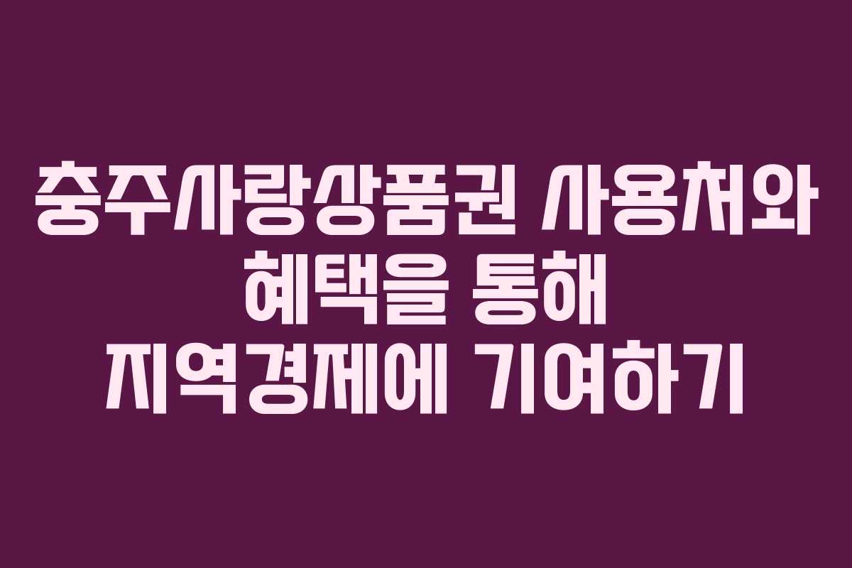 충주사랑상품권 사용처와 혜택을 통해 지역경제에 기여하기