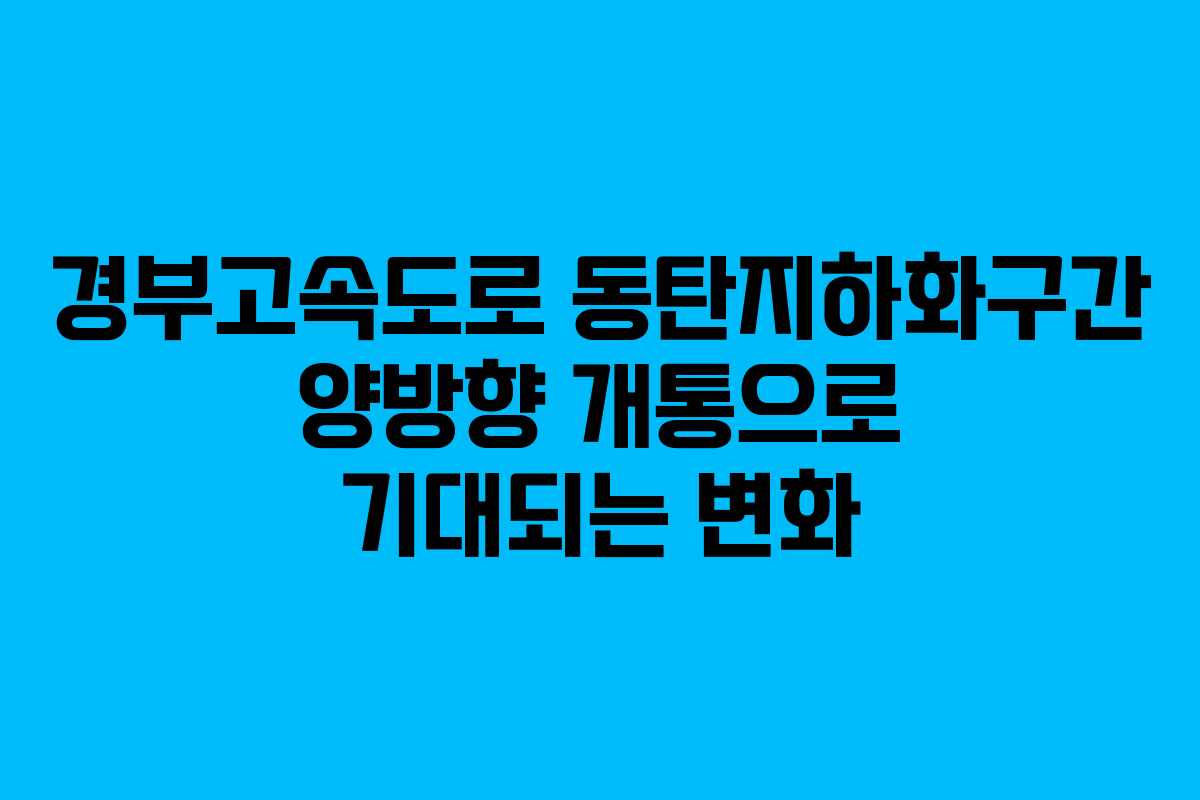 경부고속도로 동탄지하화구간 양방향 개통으로 기대되는 변화