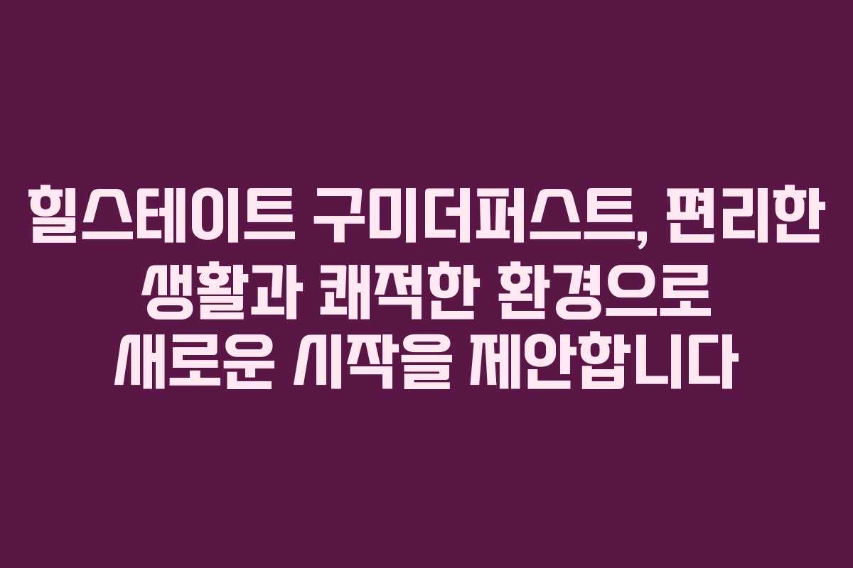 힐스테이트 구미더퍼스트, 편리한 생활과 쾌적한 환경으로 새로운 시작을 제안합니다